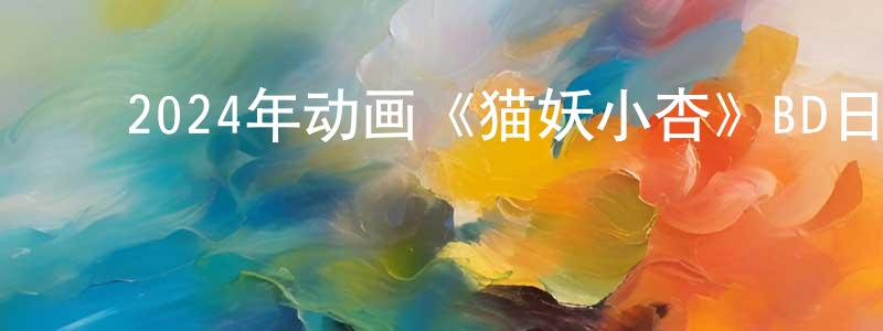 ﻿曾晓斌发布﻿2024年动画《猫妖小杏》BD日语中字迅雷下载_电影天堂